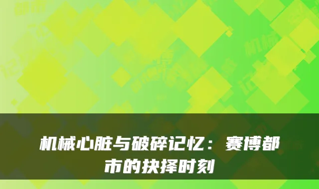 机械心脏与破碎记忆：赛博都市的抉择时刻