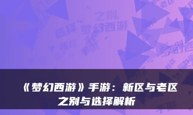 《梦幻西游》手游：新区与老区之别与选择解析