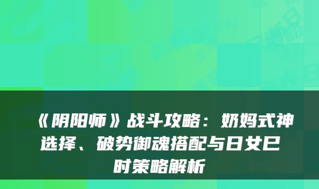 《阴阳师》战斗攻略：奶妈式神选择、破势御魂搭配与日女巳时策略解析