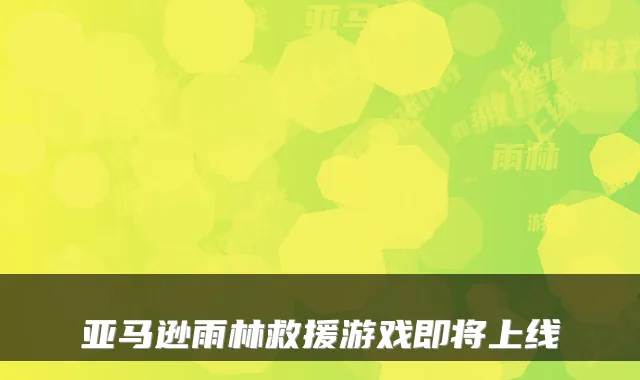 亚马逊雨林救援游戏即将上线