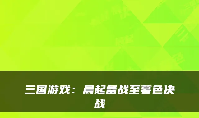 三国游戏：晨起备战至暮色决战