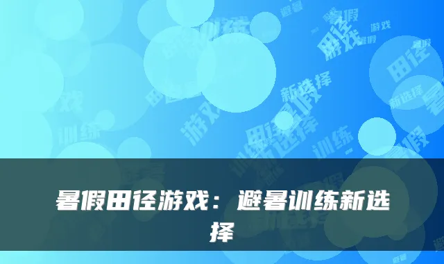 暑假田径游戏：避暑训练新选择