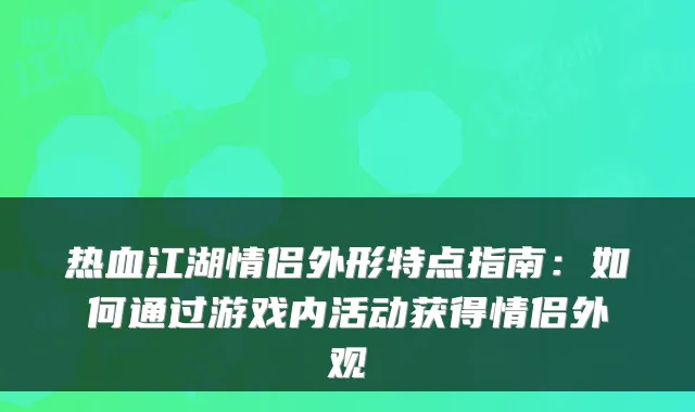 热血江湖情侣外形特点指南：如何通过游戏内活动获得情侣外观