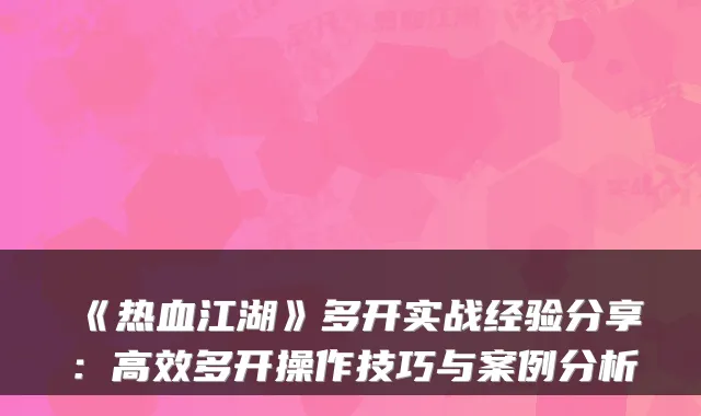 《热血江湖》多开实战经验分享：高效多开操作技巧与案例分析