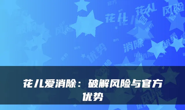 花儿爱消除：破解风险与官方优势