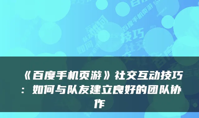 《百度手机页游》社交互动技巧：如何与队友建立良好的团队协作