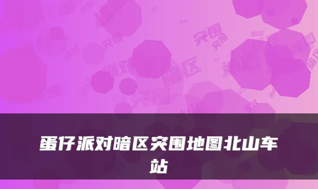 蛋仔派对暗区突围地图北山车站