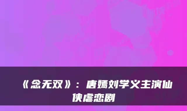 《念无双》：唐嫣刘学义主演仙侠虐恋剧