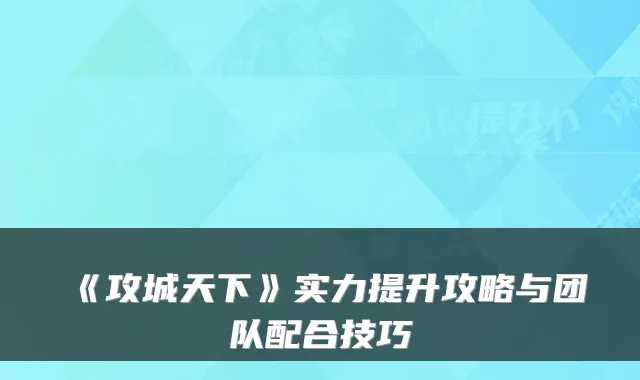 《攻城天下》实力提升攻略与团队配合技巧