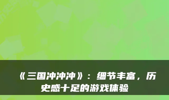 《三国冲冲冲》：细节丰富，历史感十足的游戏体验