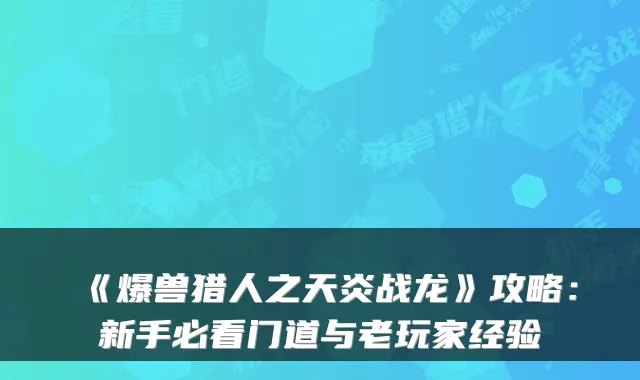 《爆兽猎人之天炎战龙》攻略：新手必看门道与老玩家经验