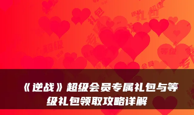 《逆战》超级会员专属礼包与等级礼包领取攻略详解