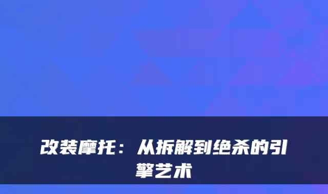 改装摩托：从拆解到绝杀的引擎艺术