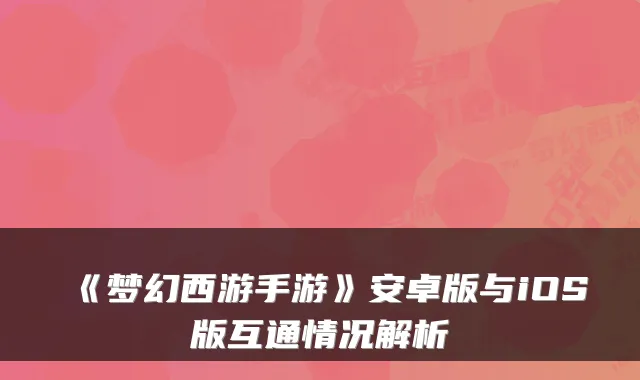 《梦幻西游手游》安卓版与iOS版互通情况解析