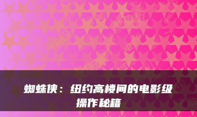 蜘蛛侠：纽约高楼间的电影级操作秘籍