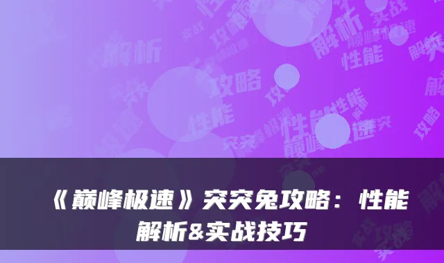《巅峰极速》突突兔攻略：性能解析&实战技巧