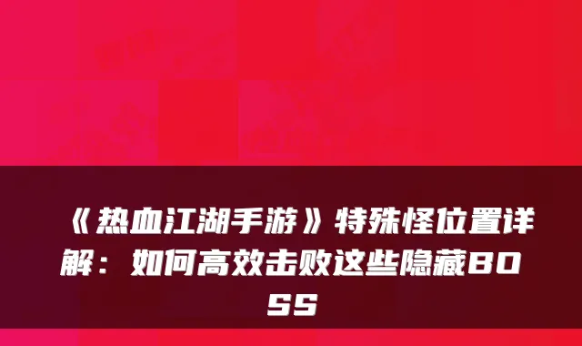 《热血江湖手游》特殊怪位置详解：如何高效击败这些隐藏BOSS