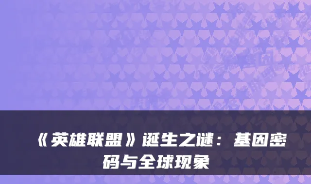 《英雄联盟》诞生之谜:基因密码与全球现象