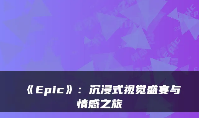 《Epic》：沉浸式视觉盛宴与情感之旅
