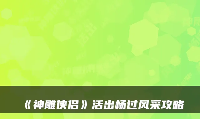 《神雕侠侣》活出杨过风采攻略