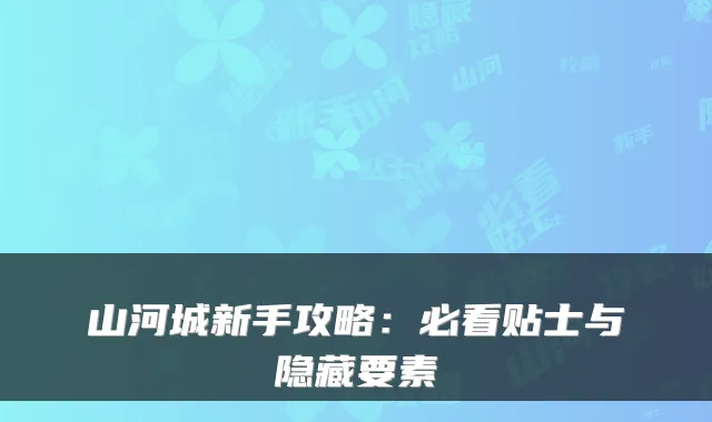 山河城新手攻略：必看贴士与隐藏要素