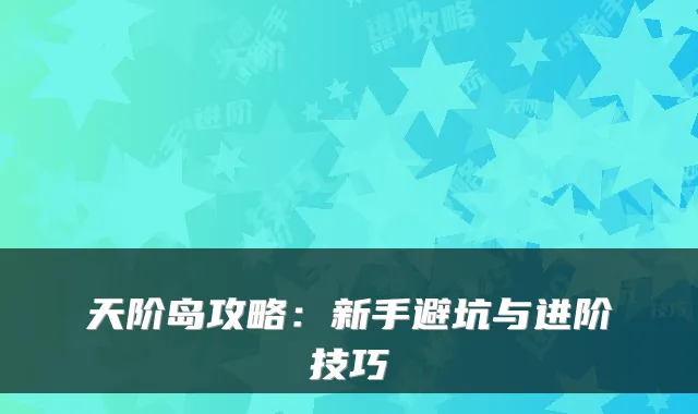 天阶岛攻略：新手避坑与进阶技巧