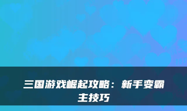 三国游戏崛起攻略：新手变霸主技巧