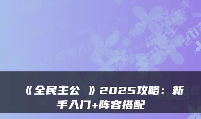 《全民主公Ⅱ》2025攻略：新手入门+阵容搭配