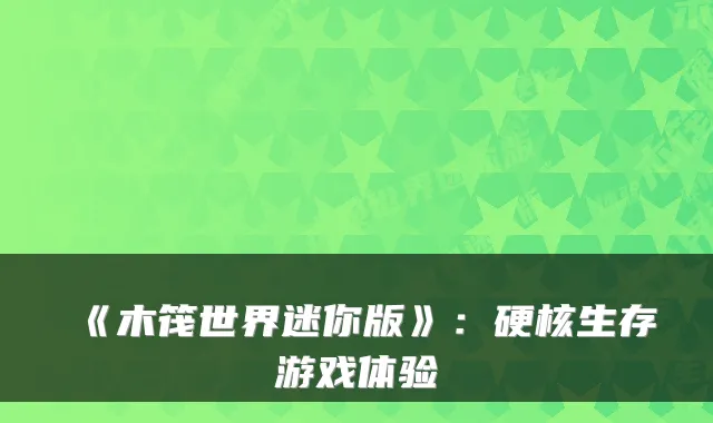 《木筏世界迷你版》：硬核生存游戏体验