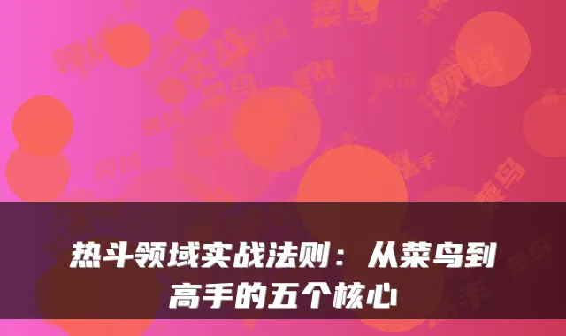 热斗领域实战法则：从菜鸟到高手的五个核心