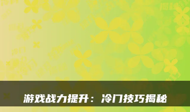 游戏战力提升：冷门技巧揭秘