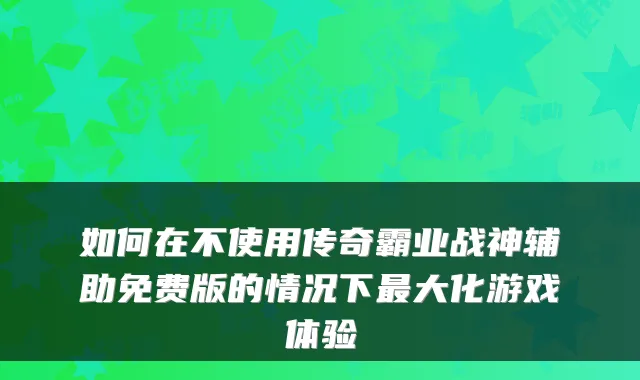 如何在不使用传奇霸业战神辅助免费版的情况下大化游戏体验