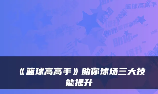 《篮球高高手》助你球场三大技能提升