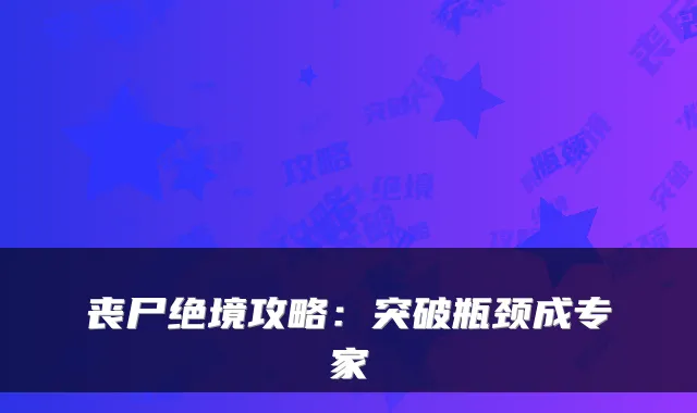 丧尸绝境攻略：突破瓶颈成专家
