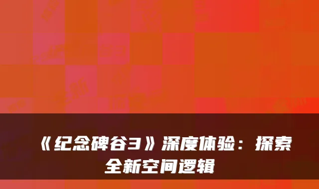 《纪念碑谷3》深度体验：探索全新空间逻辑