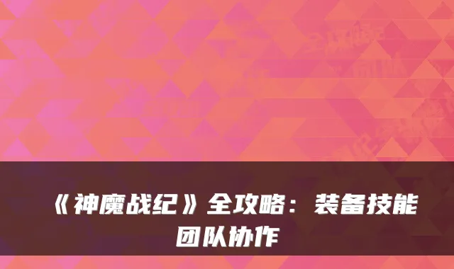 《神魔战纪》全攻略：装备技能团队协作