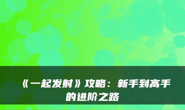 《一起发射》攻略：新手到高手的进阶之路