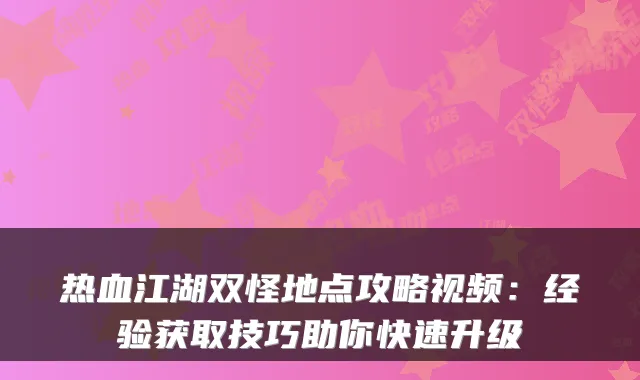 热血江湖双怪地点攻略视频：经验获取技巧助你快速升级