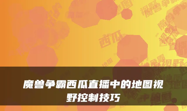 魔兽争霸西瓜直播中的地图视野控制技巧