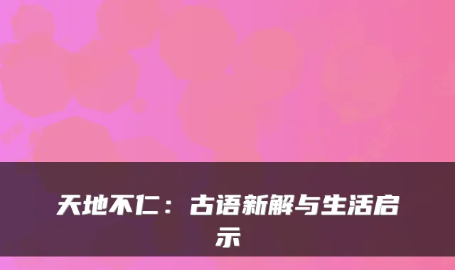 天地不仁：古语新解与生活启示