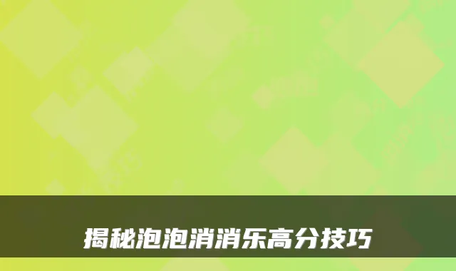 揭秘泡泡消消乐高分技巧