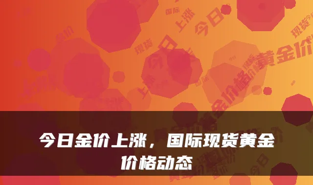 今日金价上涨，国际现货黄金价格动态