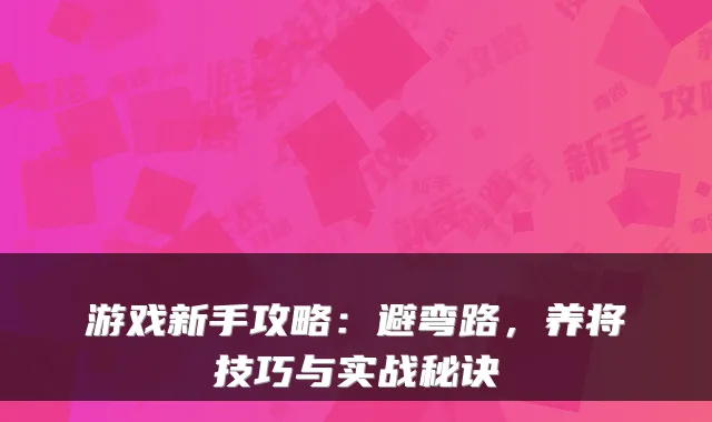 游戏新手攻略：避弯路，养将技巧与实战秘诀