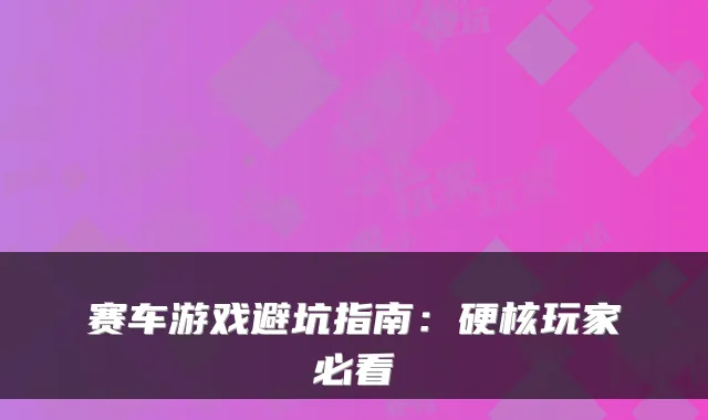 赛车游戏避坑指南：硬核玩家必看