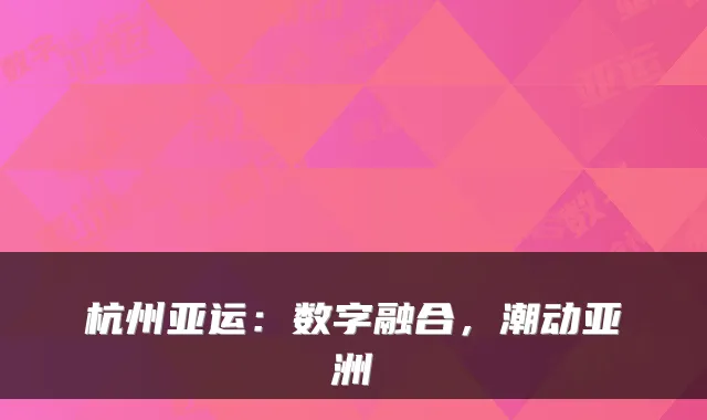 杭州亚运:数字融合,潮动亚洲