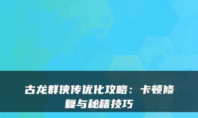 古龙群侠传优化攻略：卡顿修复与秘籍技巧