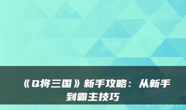 《Q将三国》新手攻略：从新手到霸主技巧