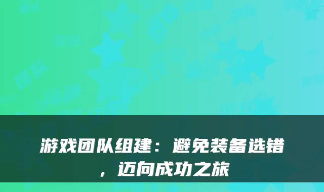 游戏团队组建：避免装备选错，迈向成功之旅
