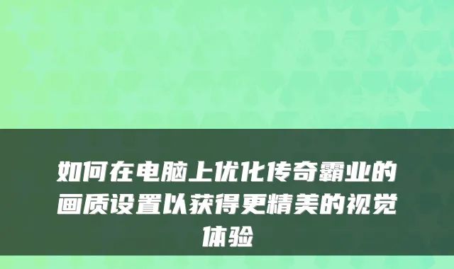 如何在电脑上优化传奇霸业的画质设置以获得更精美的视觉体验