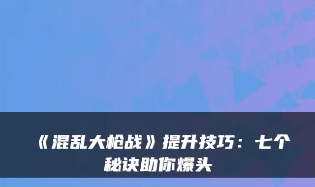 《混乱大枪战》提升技巧：七个秘诀助你爆头